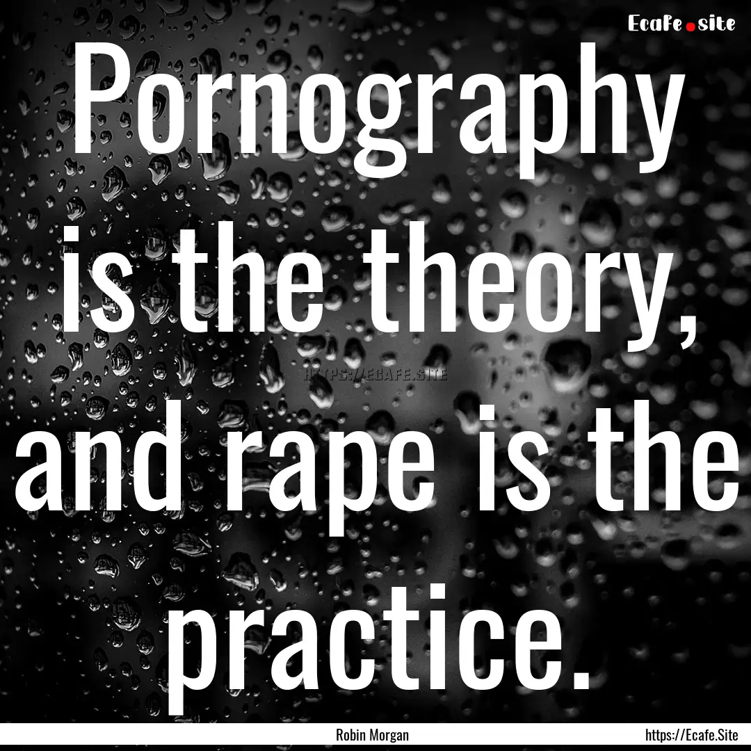 Pornography is the theory, and rape is the.... : Quote by Robin Morgan