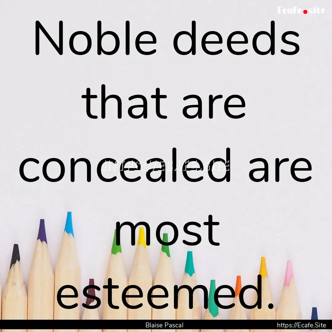 Noble deeds that are concealed are most esteemed..... : Quote by Blaise Pascal