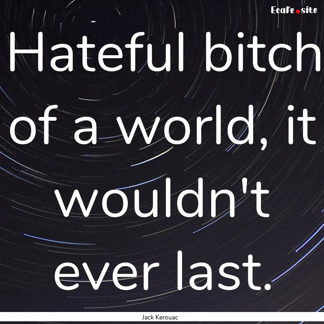 Hateful bitch of a world, it wouldn't ever.... : Quote by Jack Kerouac