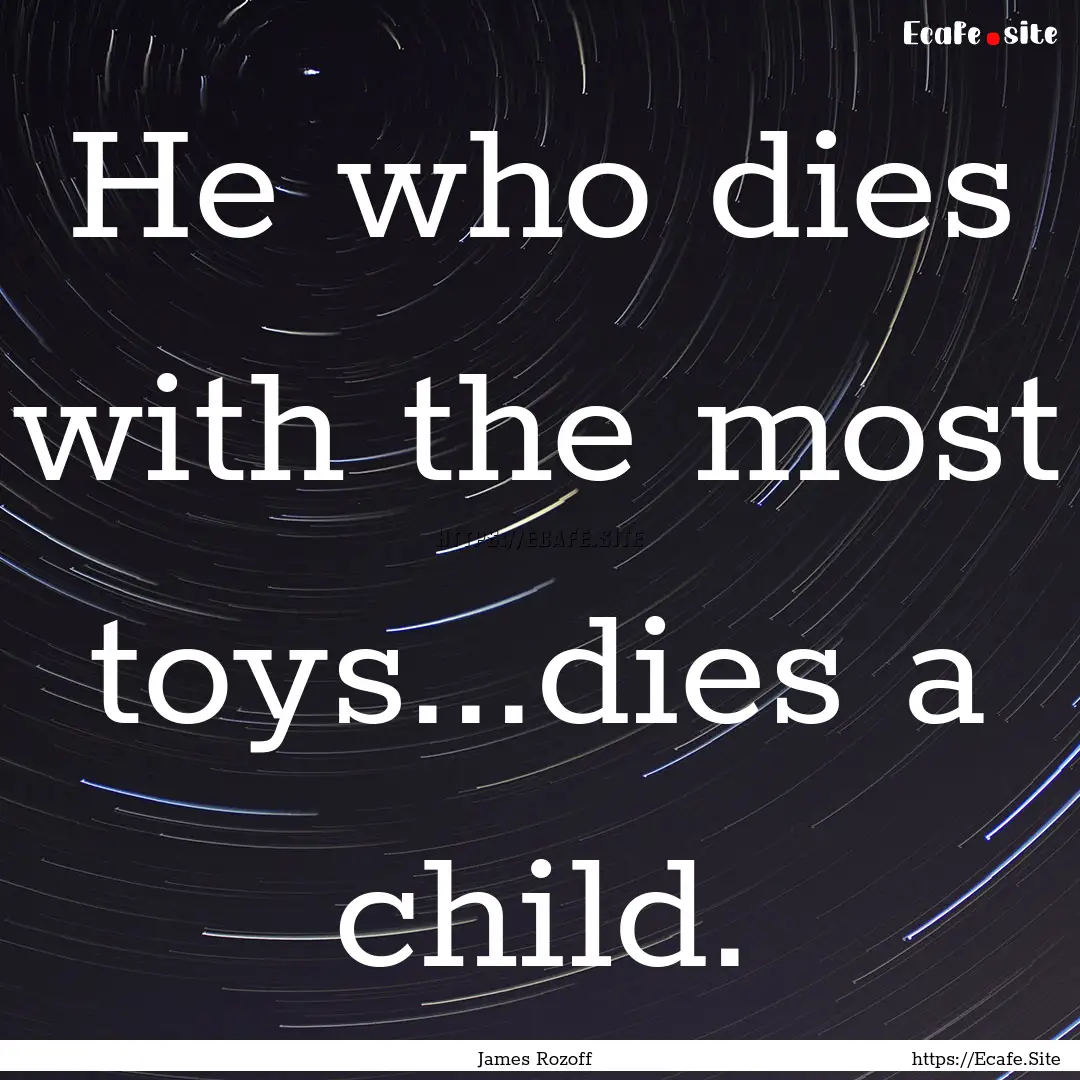 He who dies with the most toys...dies a child..... : Quote by James Rozoff