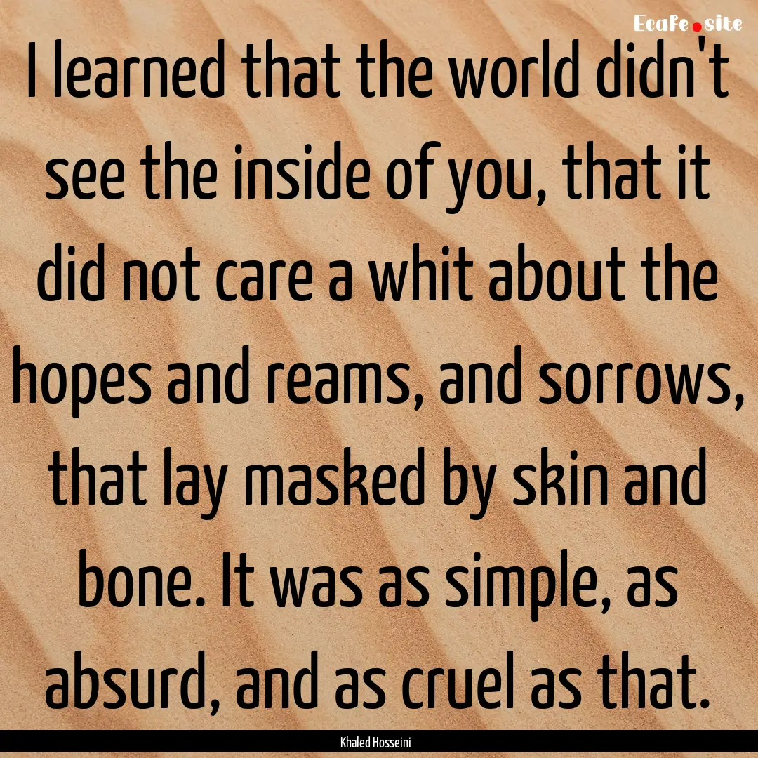 I learned that the world didn't see the inside.... : Quote by Khaled Hosseini