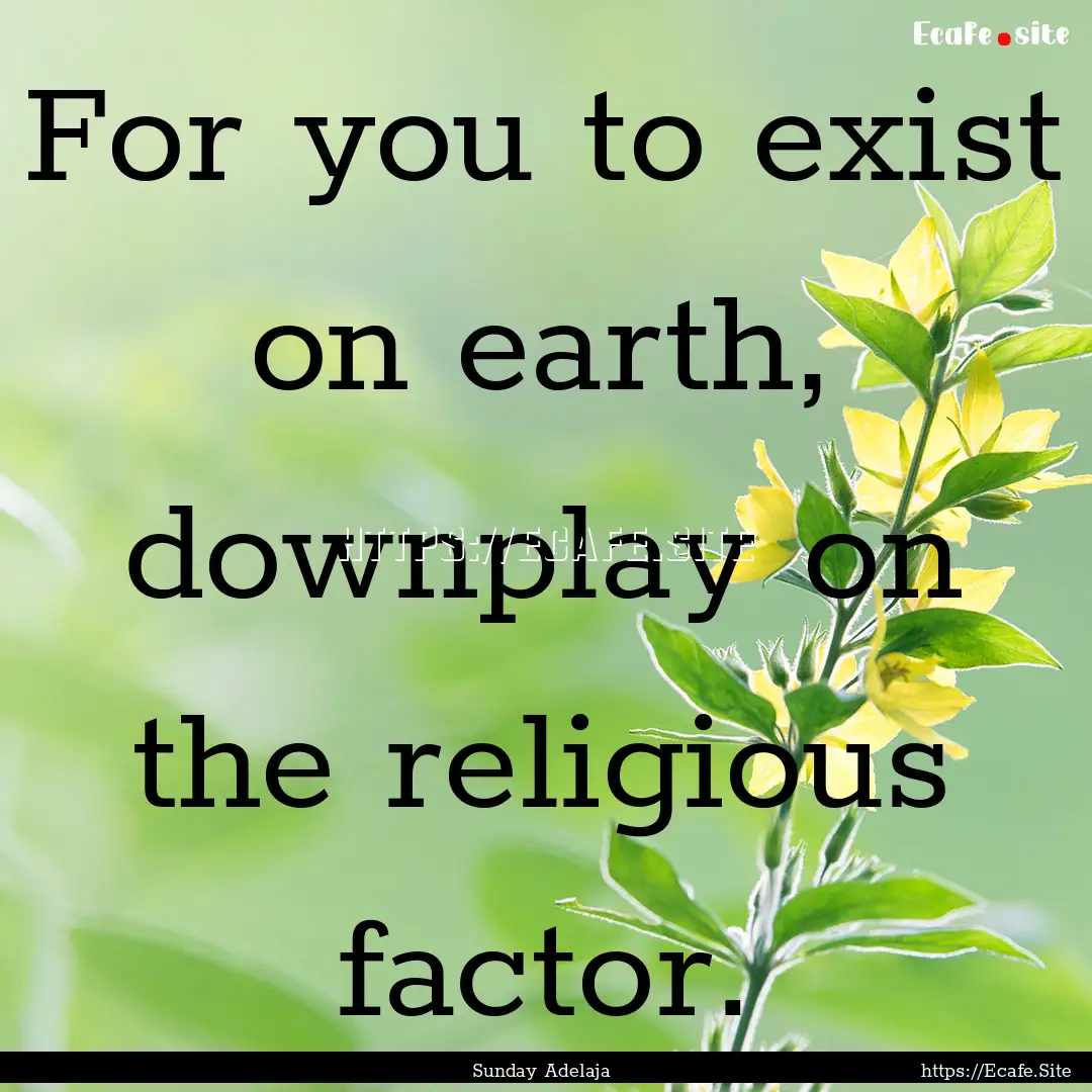 For you to exist on earth, downplay on the.... : Quote by Sunday Adelaja