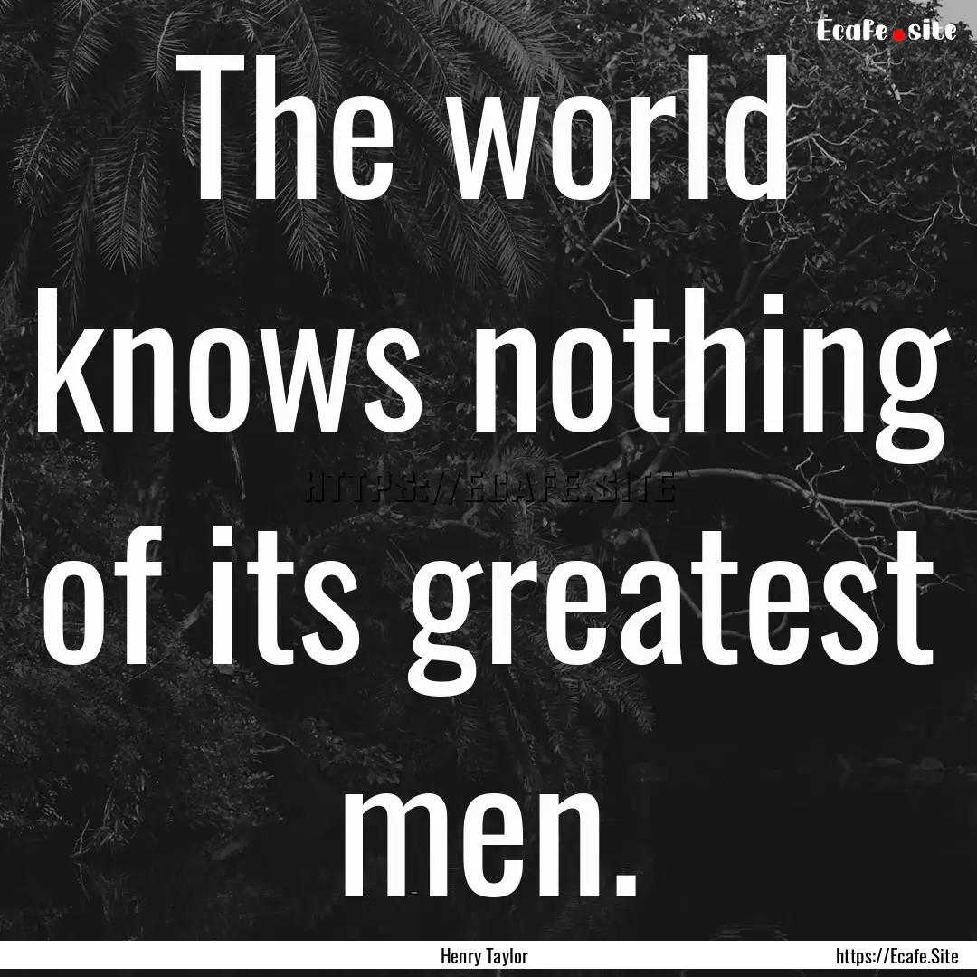 The world knows nothing of its greatest men..... : Quote by Henry Taylor