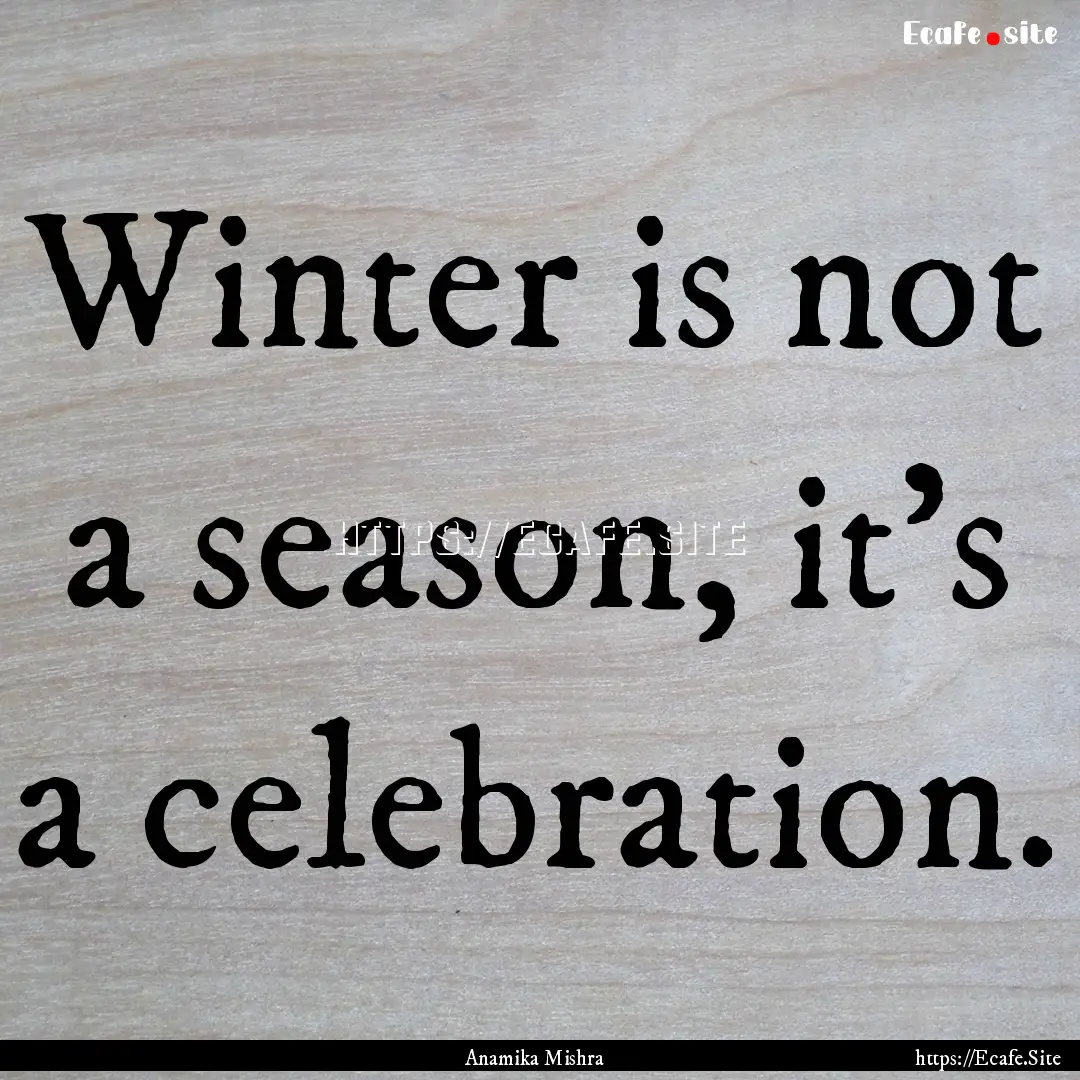 Winter is not a season, it's a celebration..... : Quote by Anamika Mishra