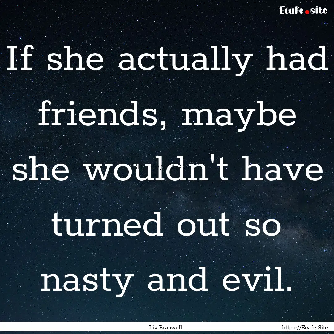 If she actually had friends, maybe she wouldn't.... : Quote by Liz Braswell