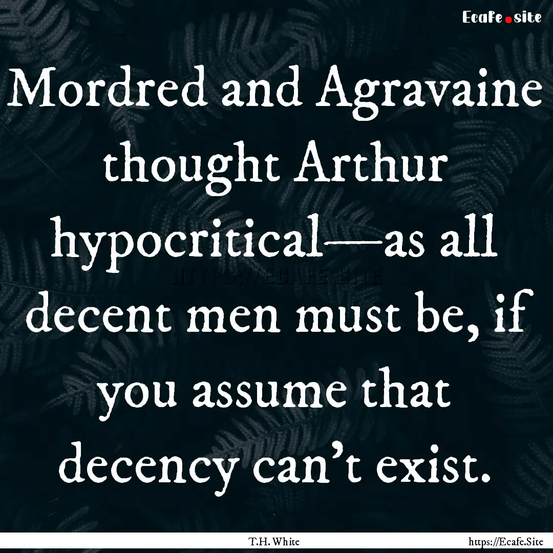 Mordred and Agravaine thought Arthur hypocritical—as.... : Quote by T.H. White