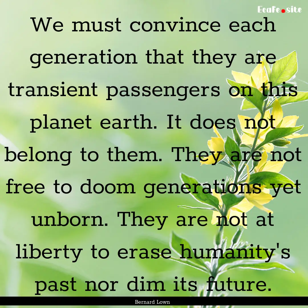 We must convince each generation that they.... : Quote by Bernard Lown