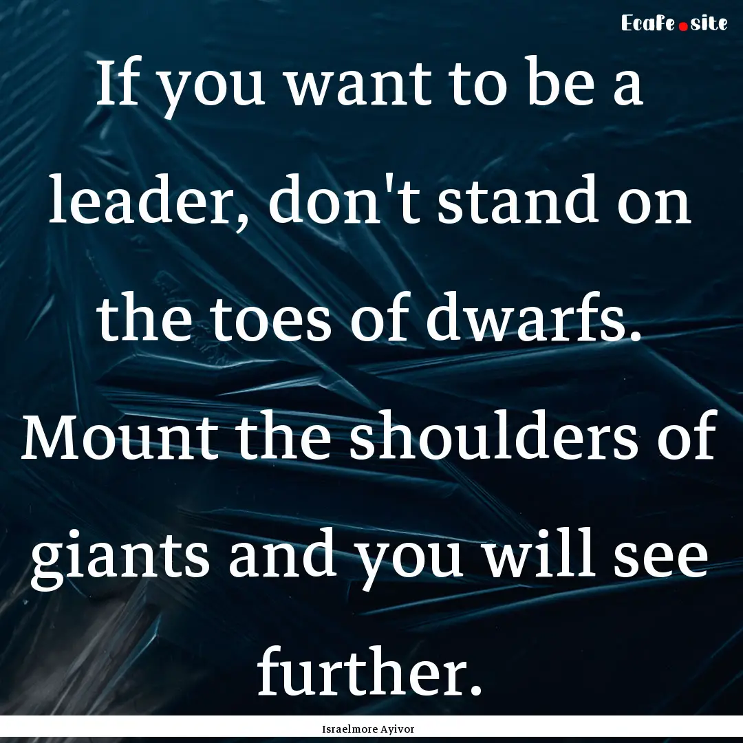 If you want to be a leader, don't stand on.... : Quote by Israelmore Ayivor