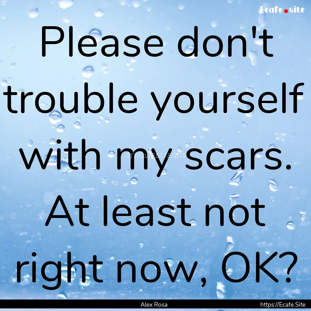 Please don't trouble yourself with my scars..... : Quote by Alex Rosa