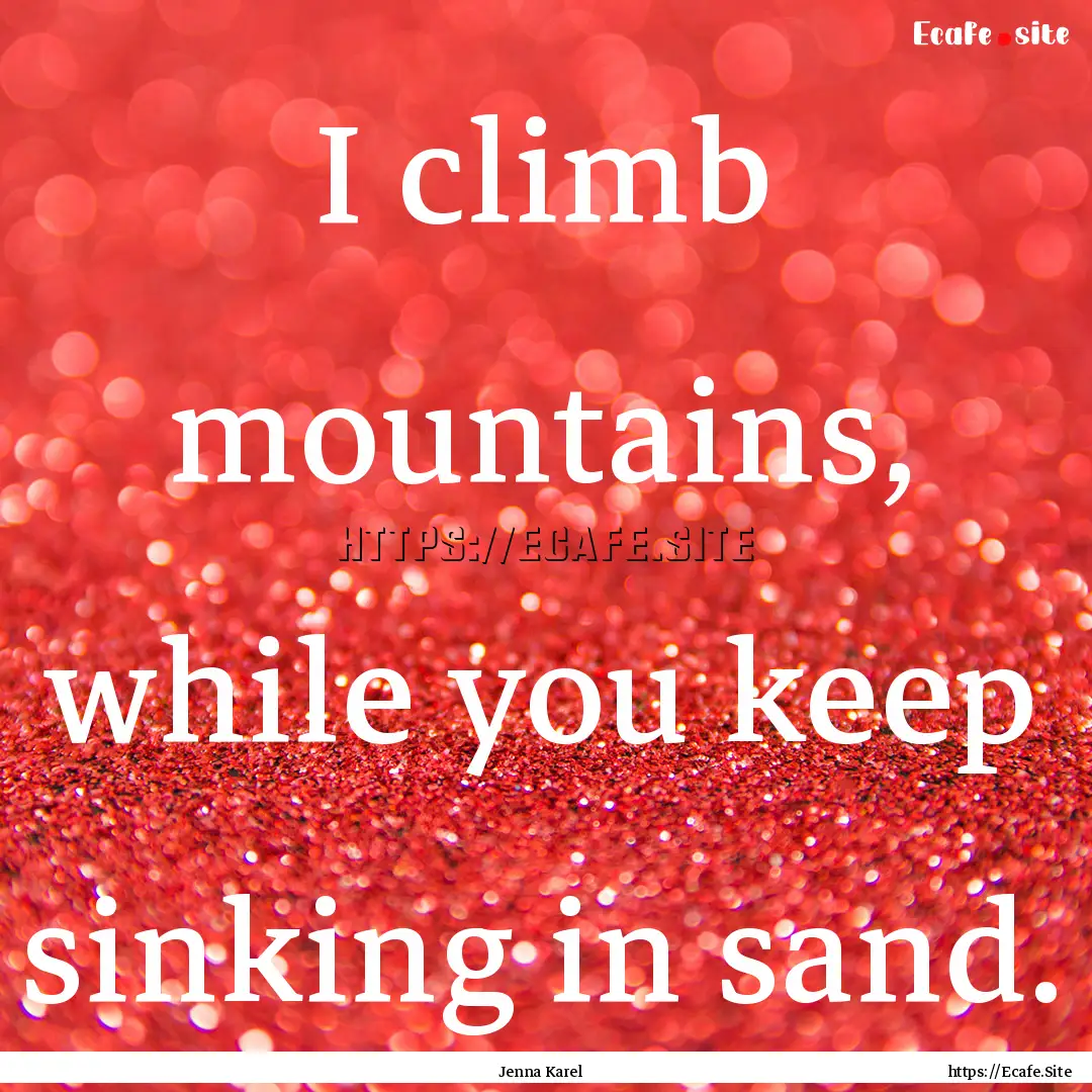 I climb mountains, while you keep sinking.... : Quote by Jenna Karel