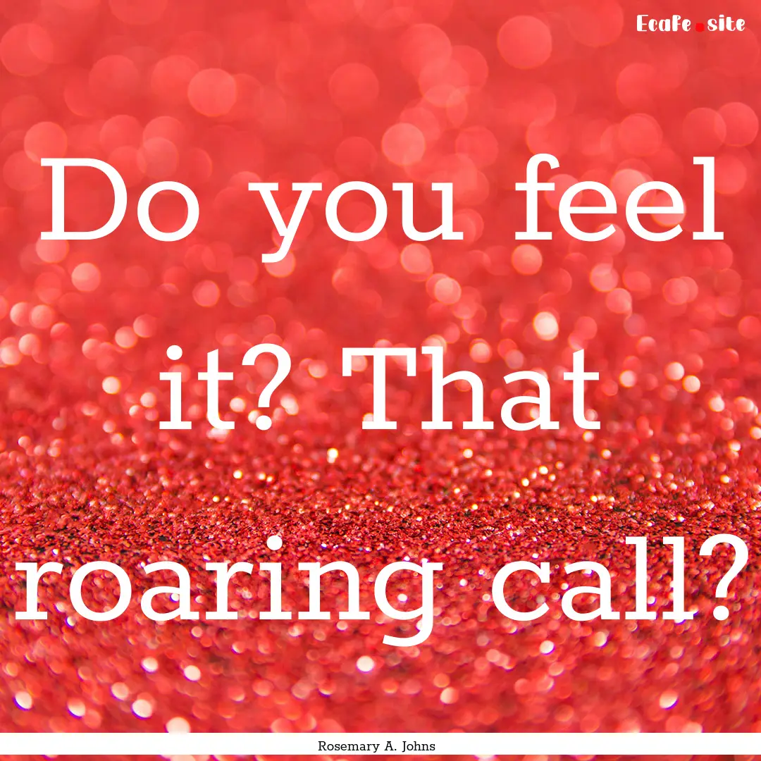 Do you feel it? That roaring call? : Quote by Rosemary A. Johns