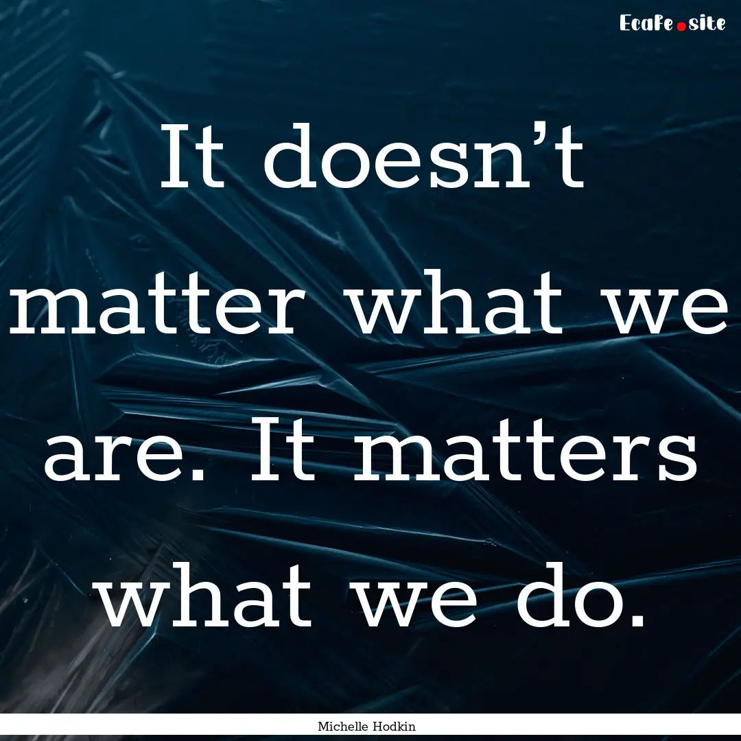 It doesn’t matter what we are. It matters.... : Quote by Michelle Hodkin