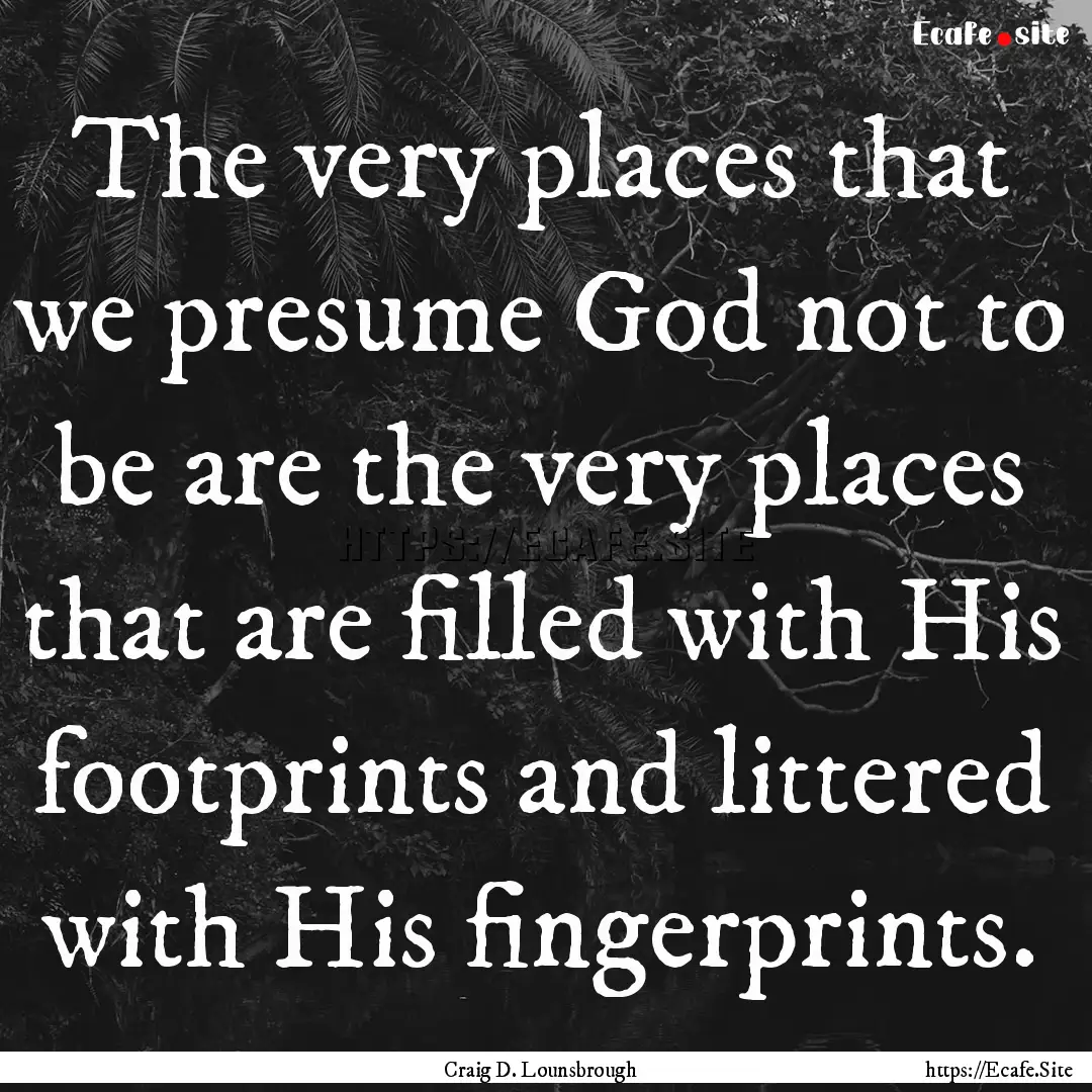 The very places that we presume God not to.... : Quote by Craig D. Lounsbrough