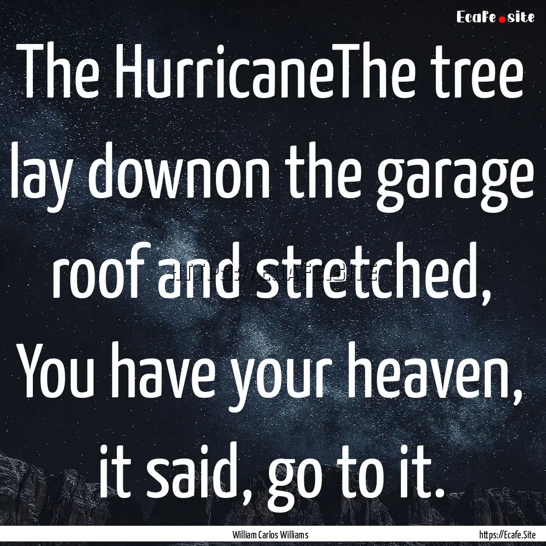 The HurricaneThe tree lay downon the garage.... : Quote by William Carlos Williams