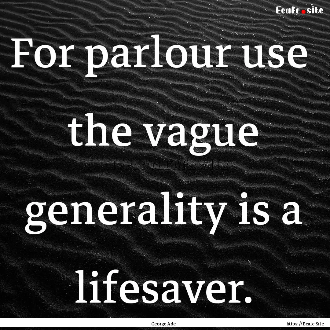 For parlour use the vague generality is.... : Quote by George Ade