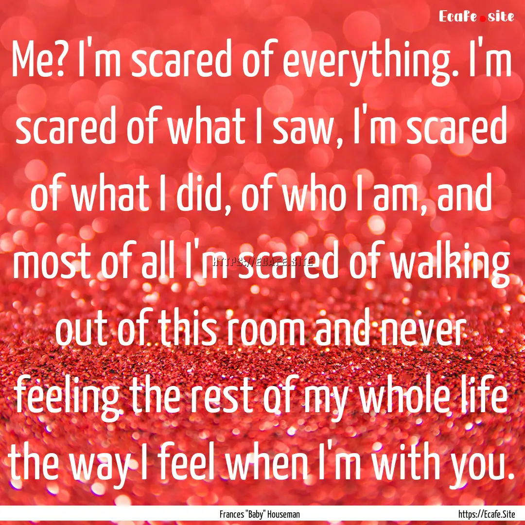 Me? I'm scared of everything. I'm scared.... : Quote by Frances 