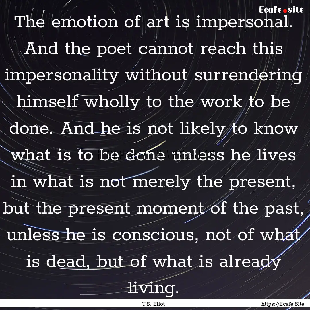 The emotion of art is impersonal. And the.... : Quote by T.S. Eliot