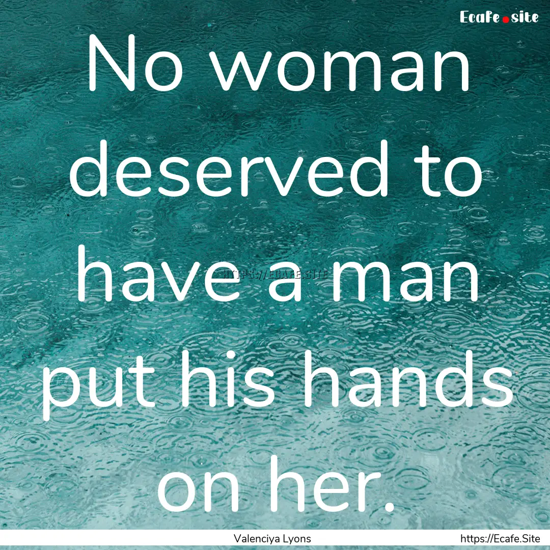 No woman deserved to have a man put his hands.... : Quote by Valenciya Lyons