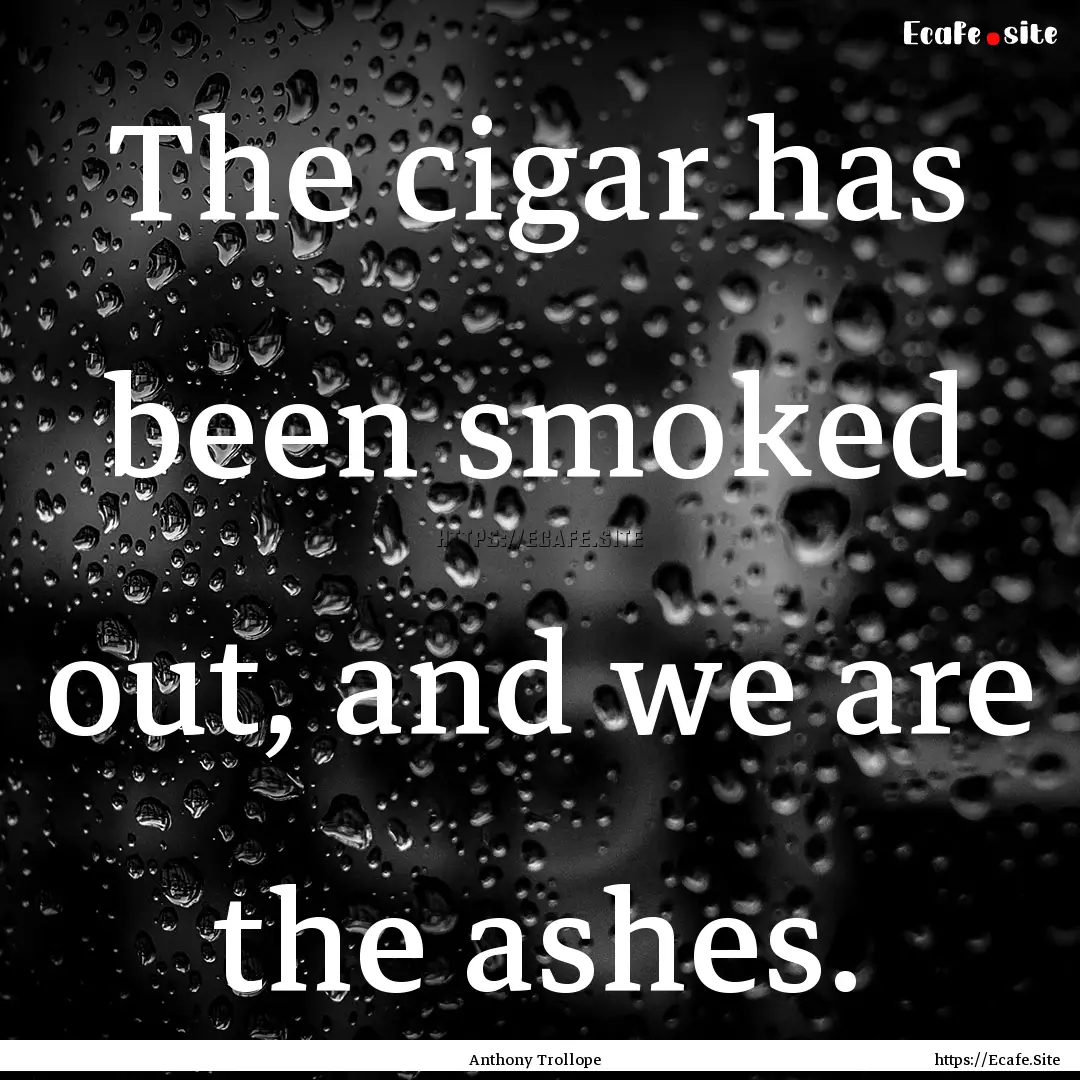 The cigar has been smoked out, and we are.... : Quote by Anthony Trollope