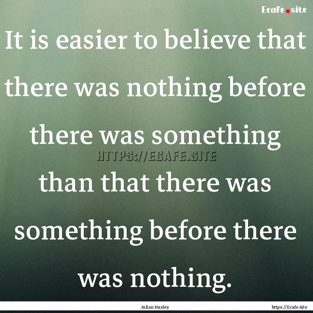 It is easier to believe that there was nothing.... : Quote by Julian Huxley