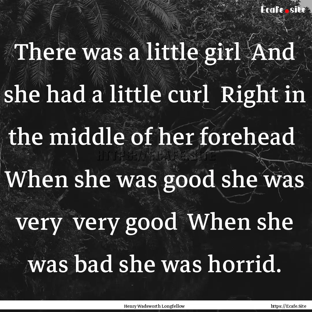 There was a little girl And she had a little.... : Quote by Henry Wadsworth Longfellow