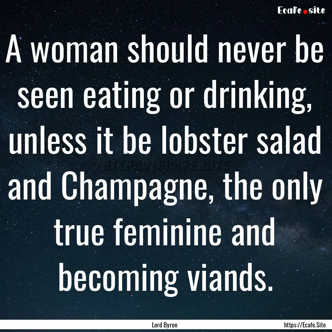 A woman should never be seen eating or drinking,.... : Quote by Lord Byron