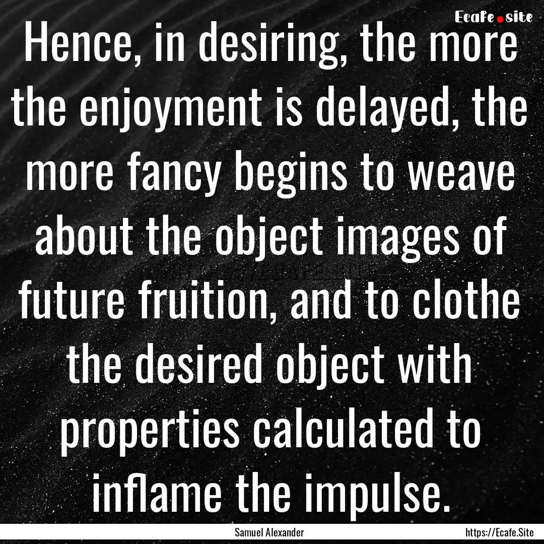 Hence, in desiring, the more the enjoyment.... : Quote by Samuel Alexander