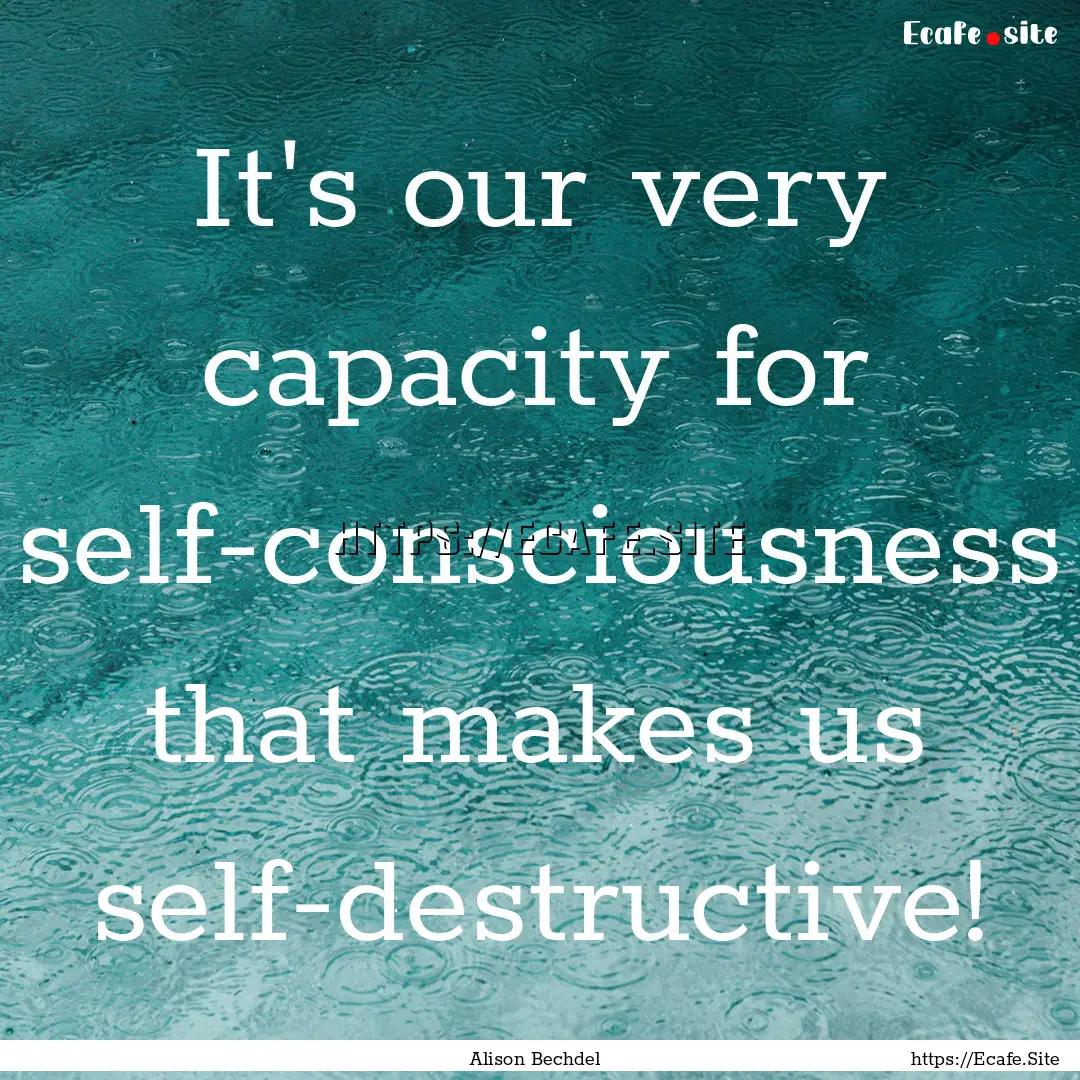 It's our very capacity for self-consciousness.... : Quote by Alison Bechdel