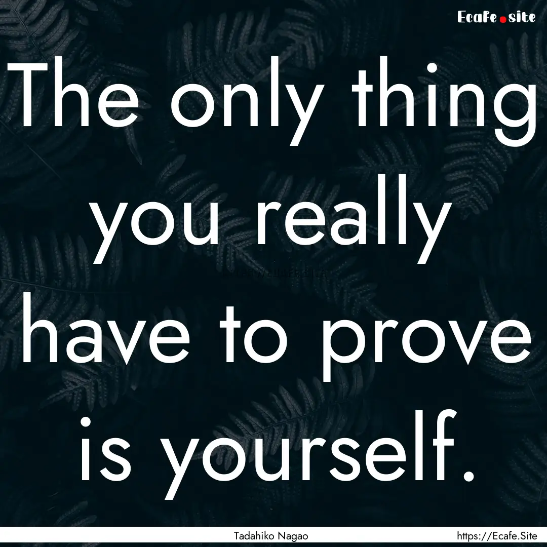 The only thing you really have to prove is.... : Quote by Tadahiko Nagao