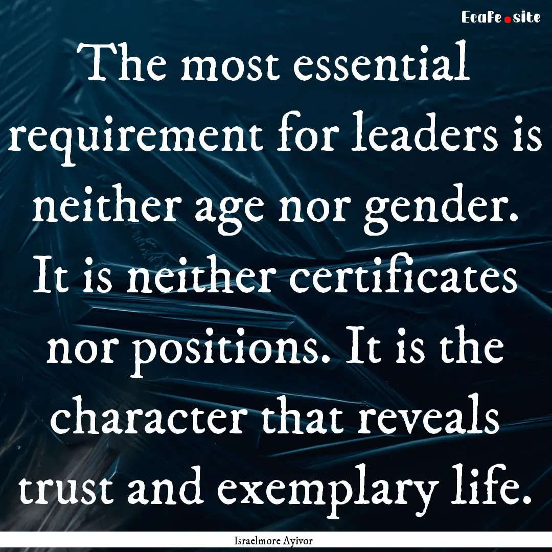 The most essential requirement for leaders.... : Quote by Israelmore Ayivor