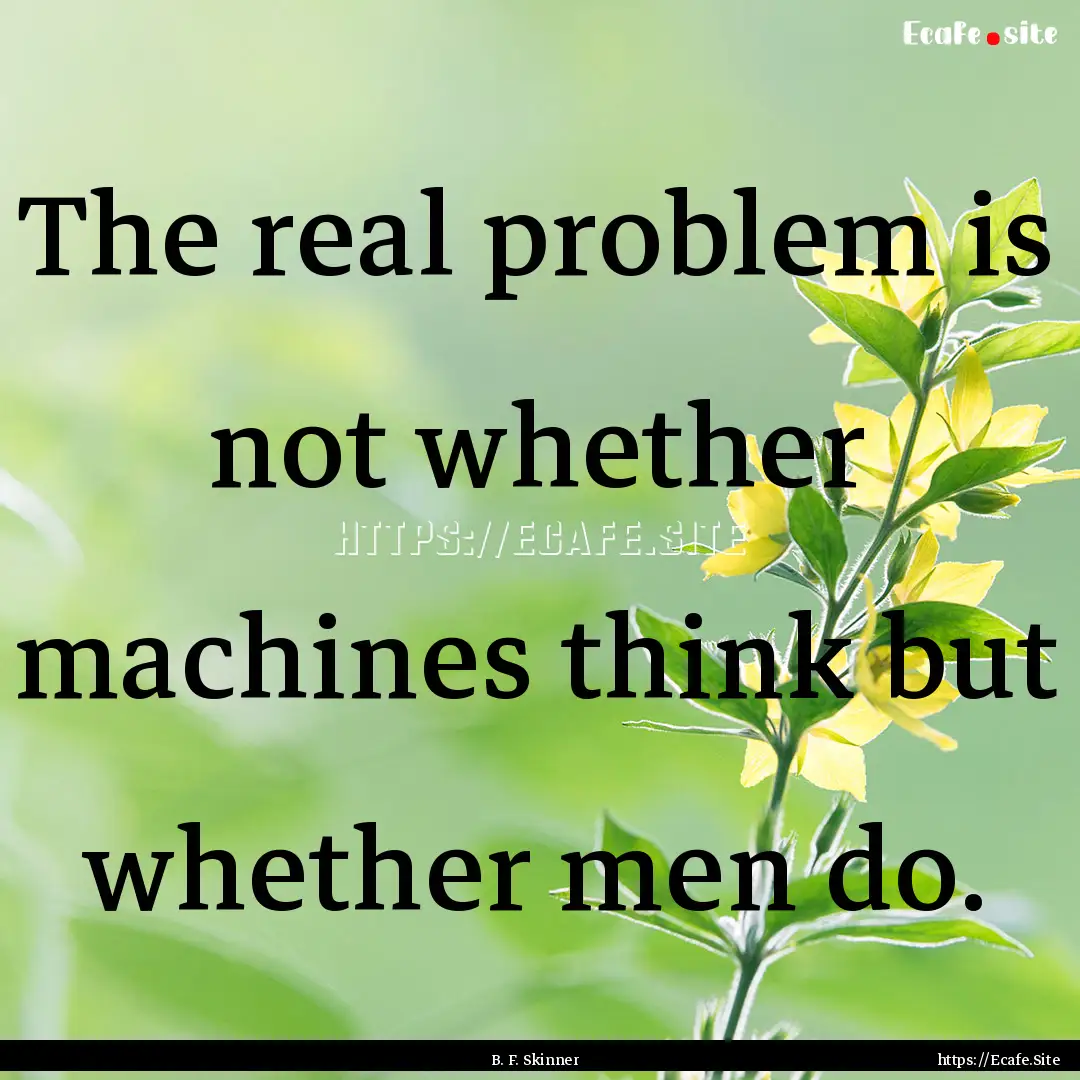 The real problem is not whether machines.... : Quote by B. F. Skinner