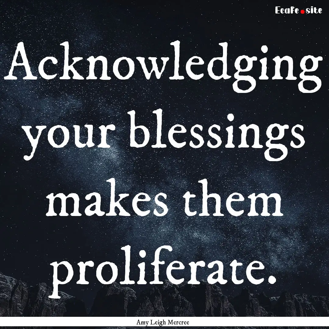 Acknowledging your blessings makes them proliferate..... : Quote by Amy Leigh Mercree