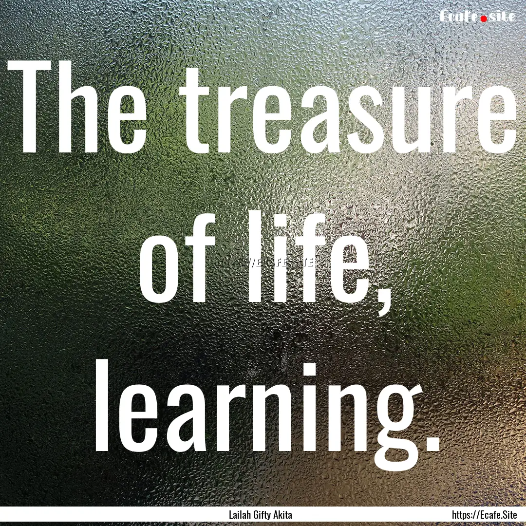 The treasure of life, learning. : Quote by Lailah Gifty Akita