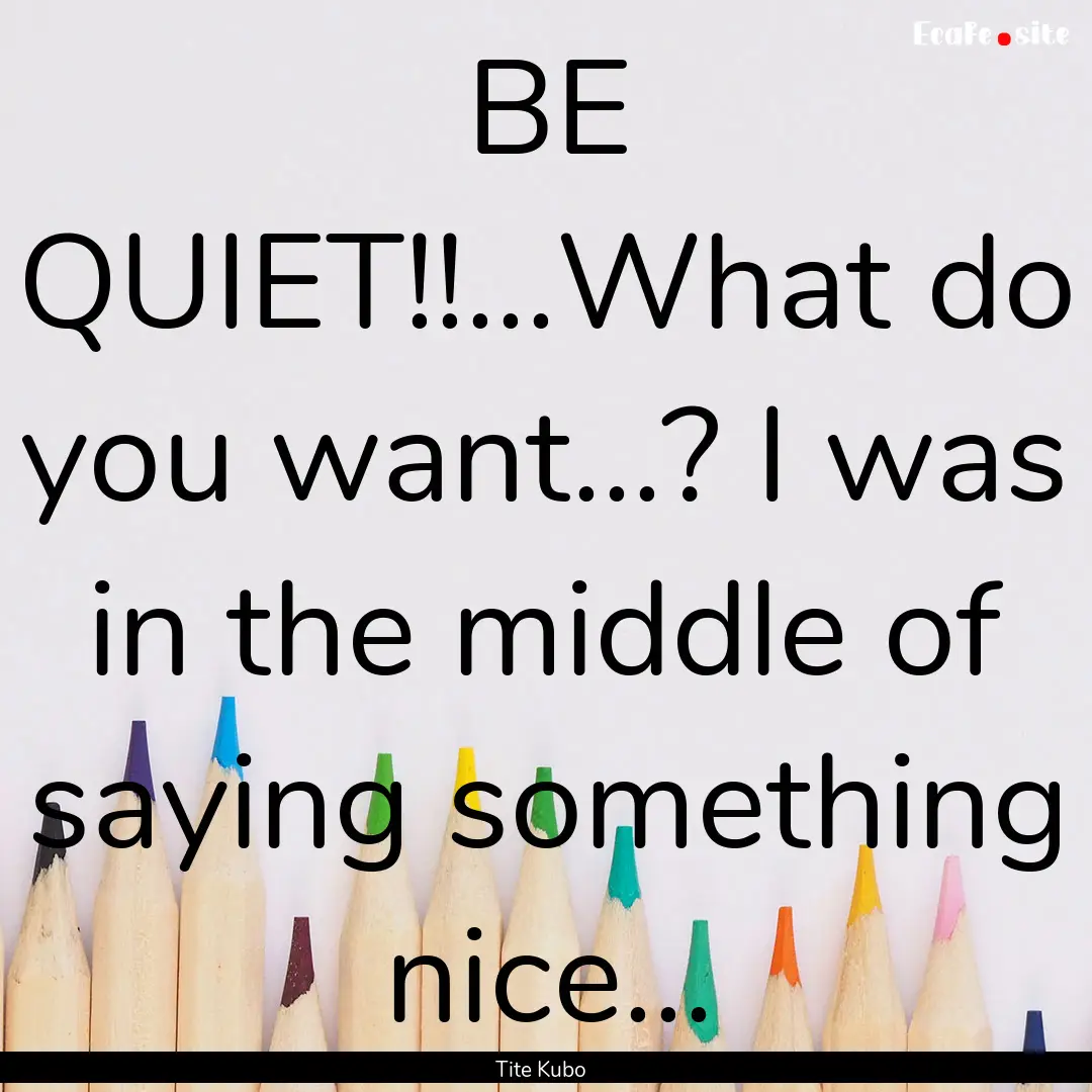 BE QUIET!!...What do you want...? I was in.... : Quote by Tite Kubo