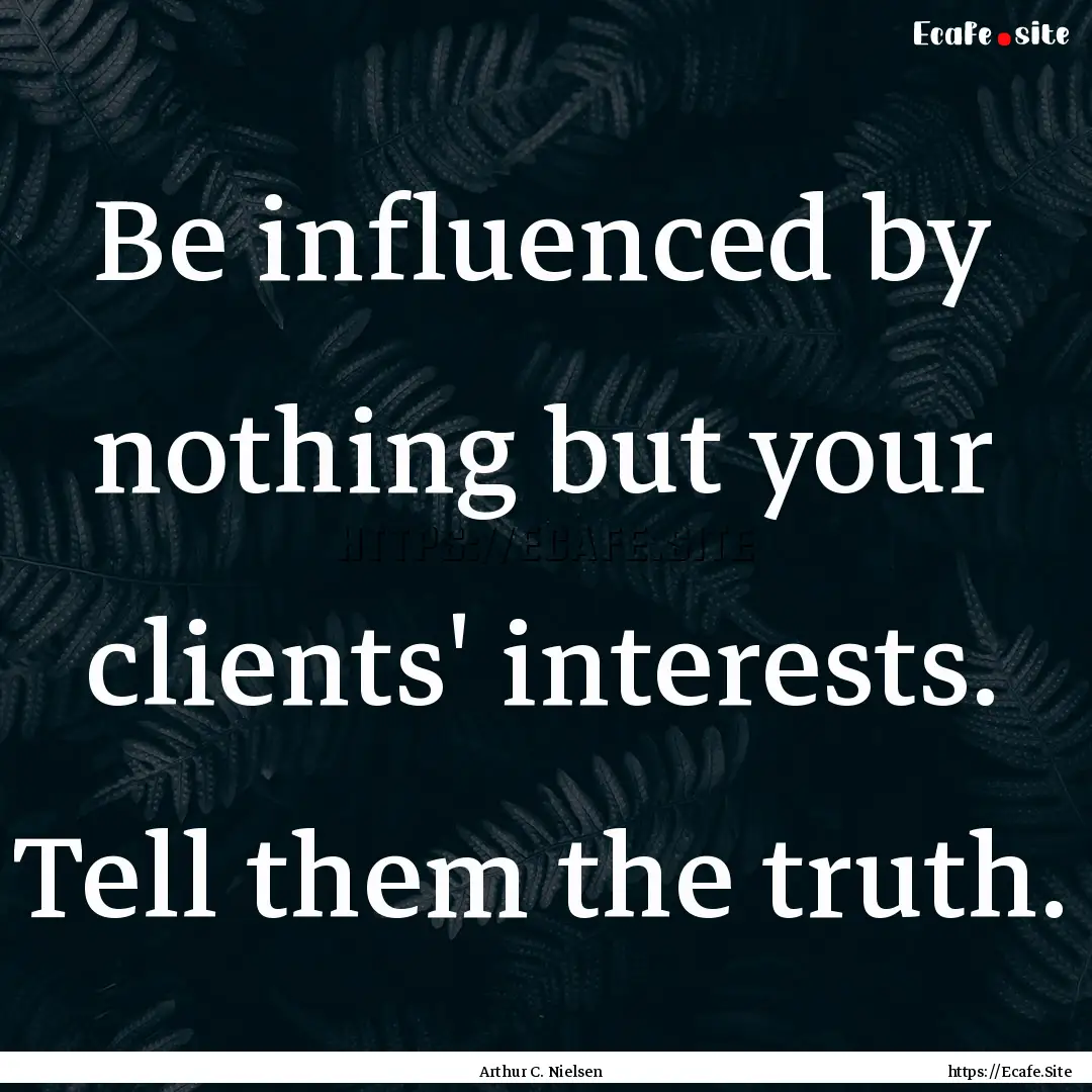 Be influenced by nothing but your clients'.... : Quote by Arthur C. Nielsen