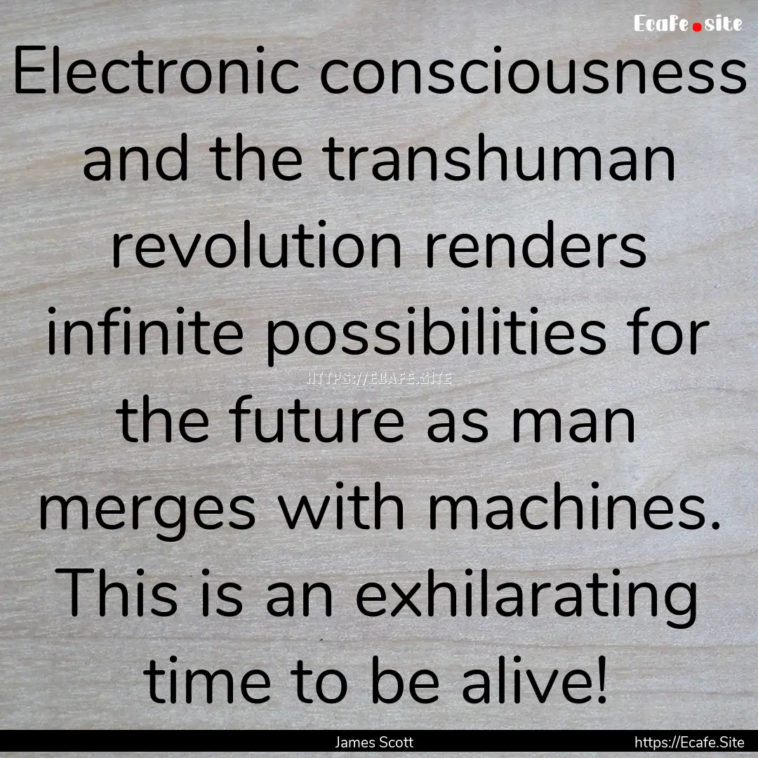 Electronic consciousness and the transhuman.... : Quote by James Scott