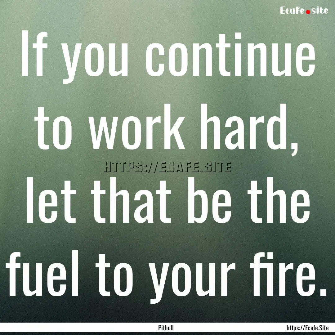 If you continue to work hard, let that be.... : Quote by Pitbull