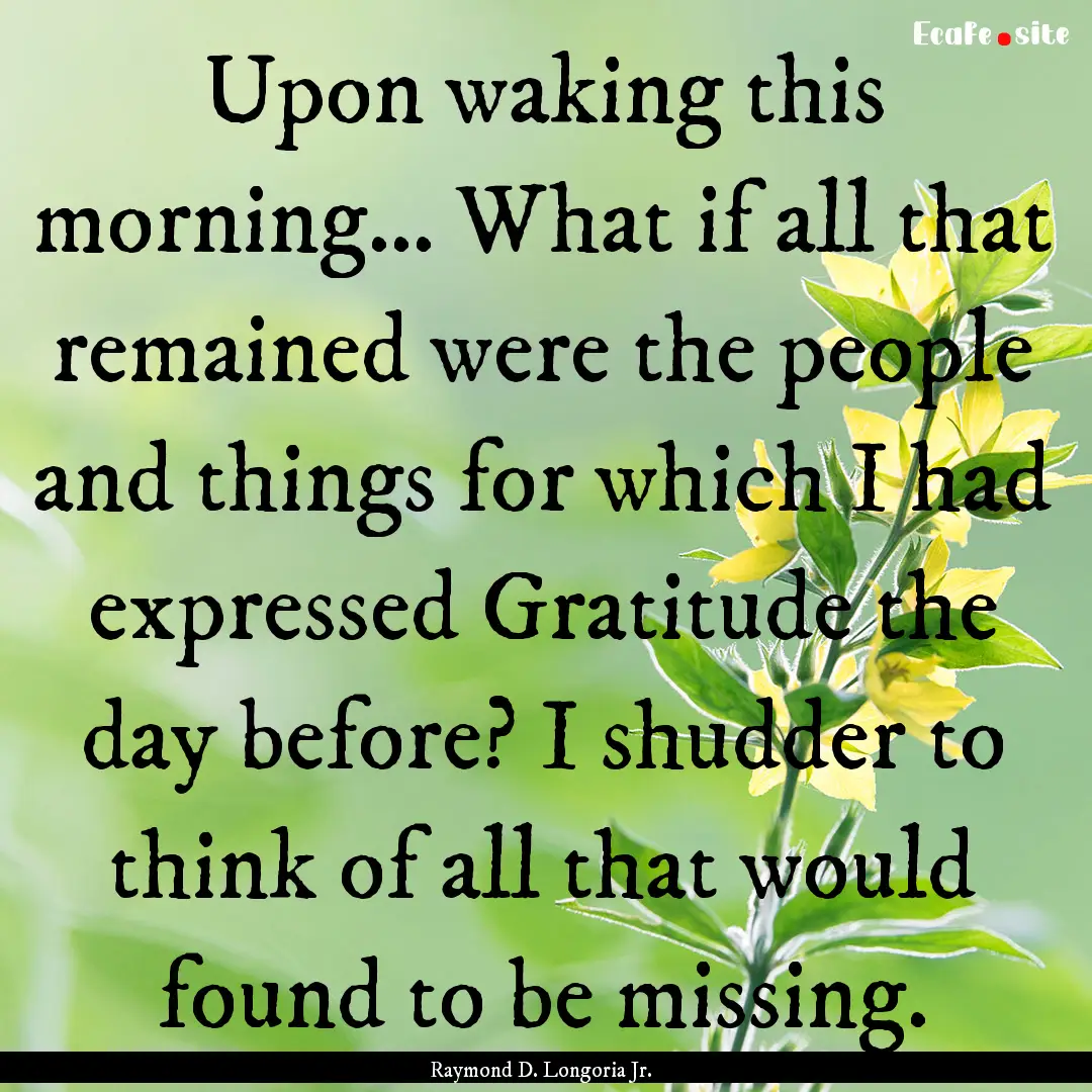 Upon waking this morning… What if all that.... : Quote by Raymond D. Longoria Jr.