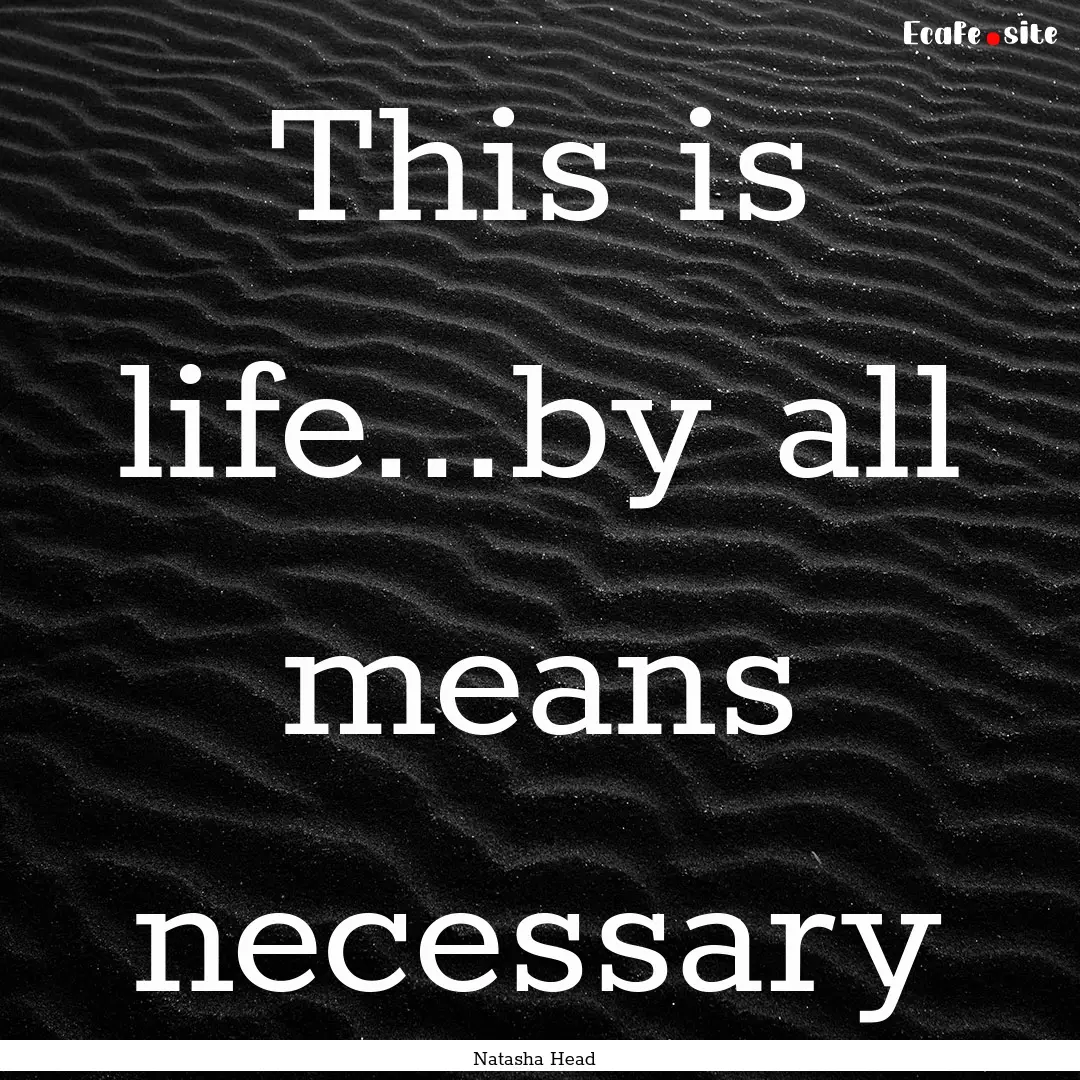 This is life...by all means necessary : Quote by Natasha Head