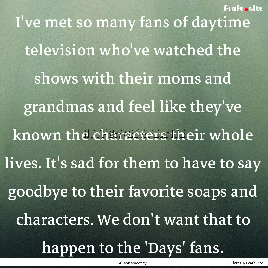 I've met so many fans of daytime television.... : Quote by Alison Sweeney