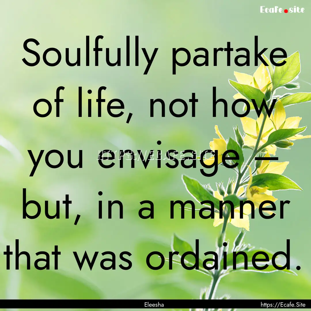 Soulfully partake of life, not how you envisage.... : Quote by Eleesha