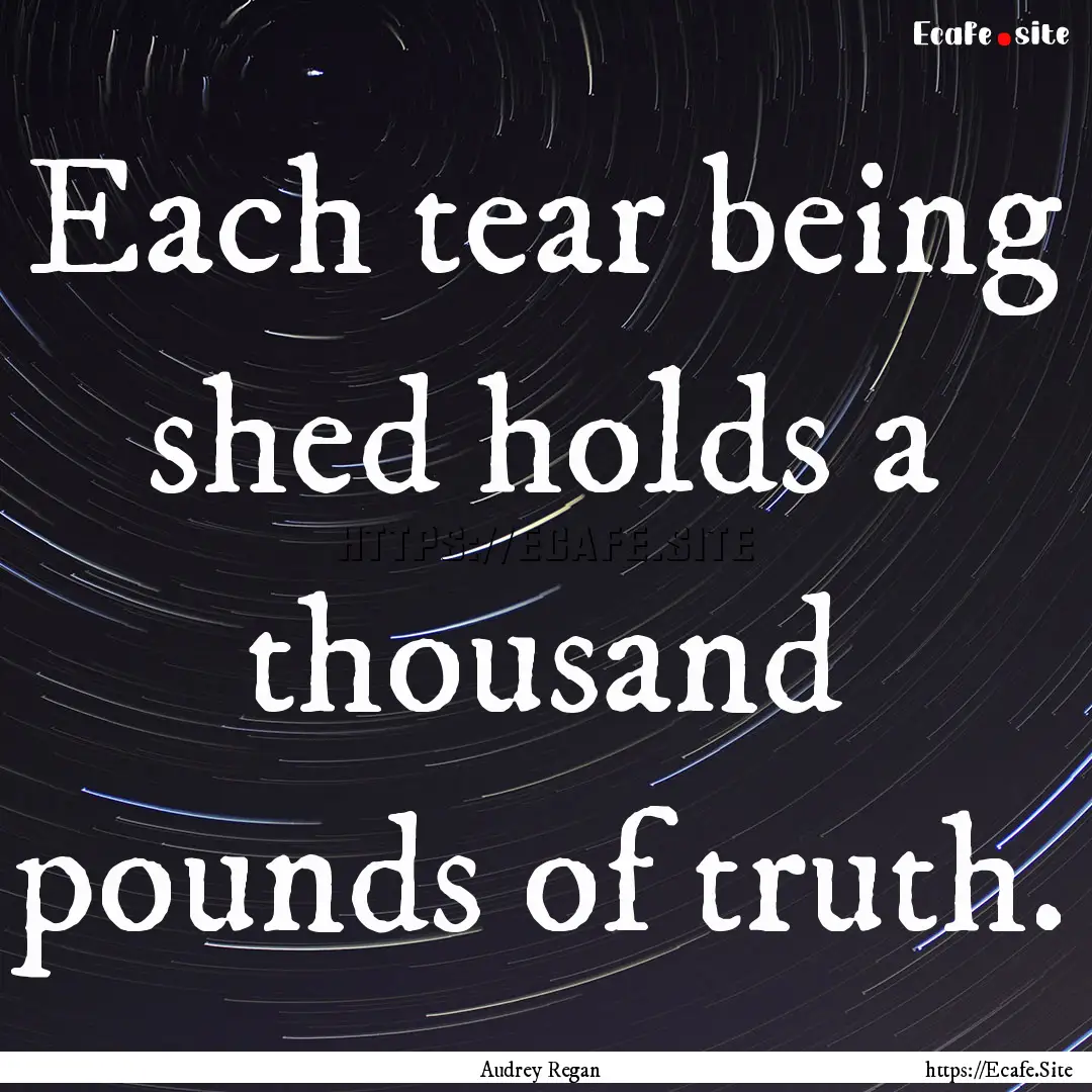 Each tear being shed holds a thousand pounds.... : Quote by Audrey Regan