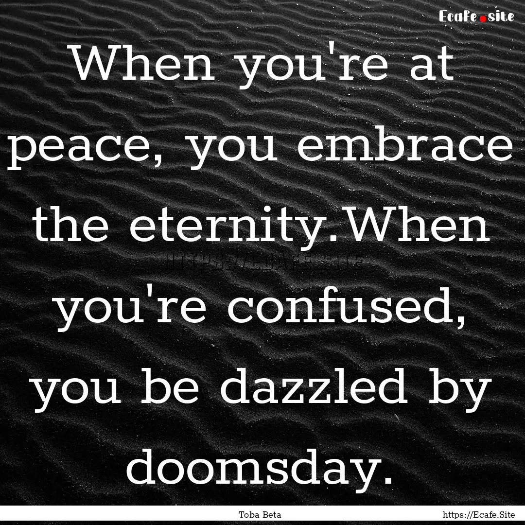 When you're at peace, you embrace the eternity.When.... : Quote by Toba Beta