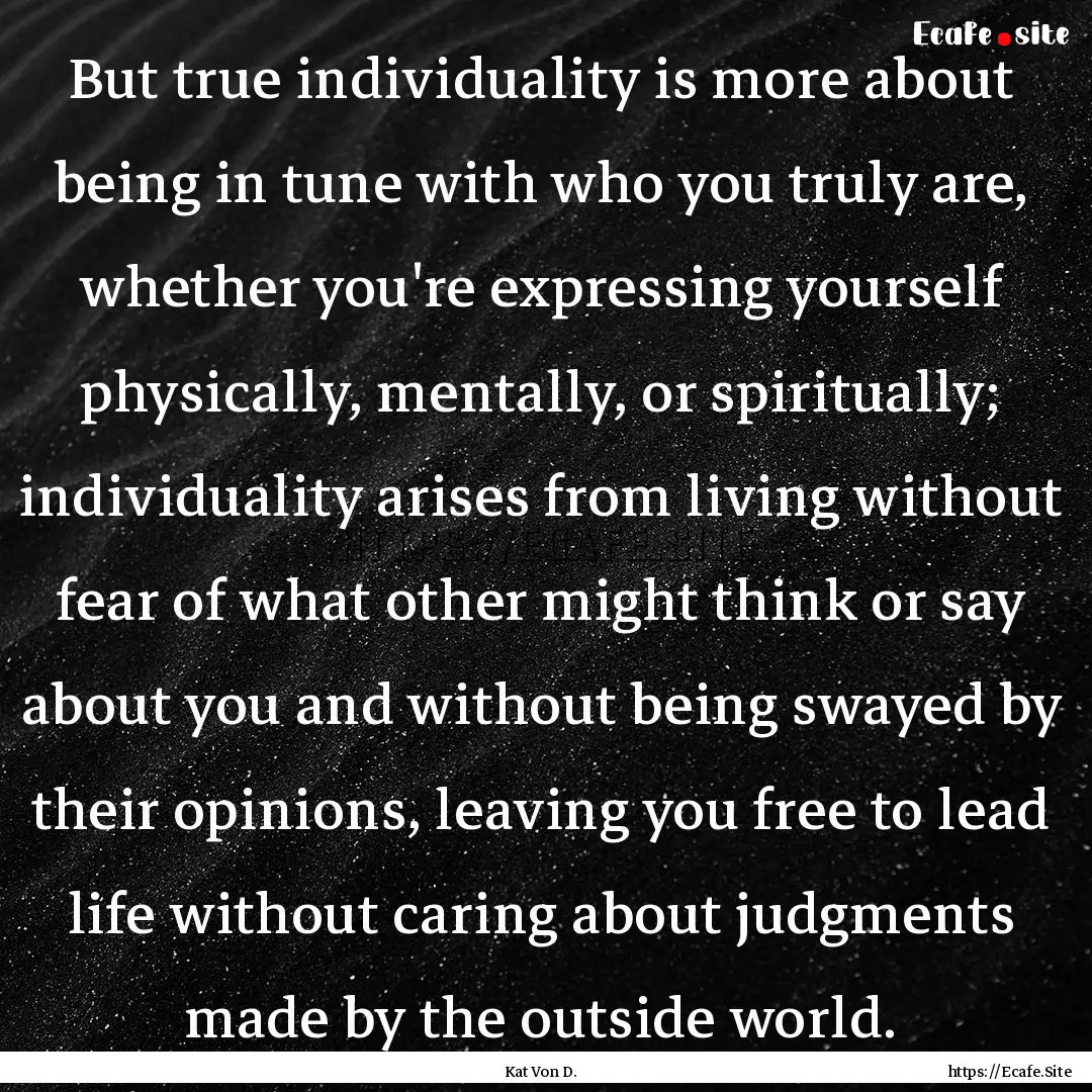 But true individuality is more about being.... : Quote by Kat Von D.