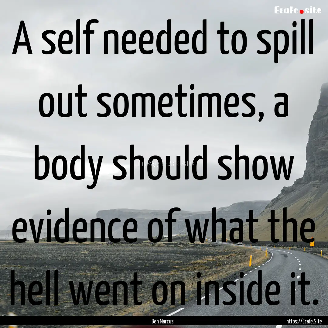 A self needed to spill out sometimes, a body.... : Quote by Ben Marcus