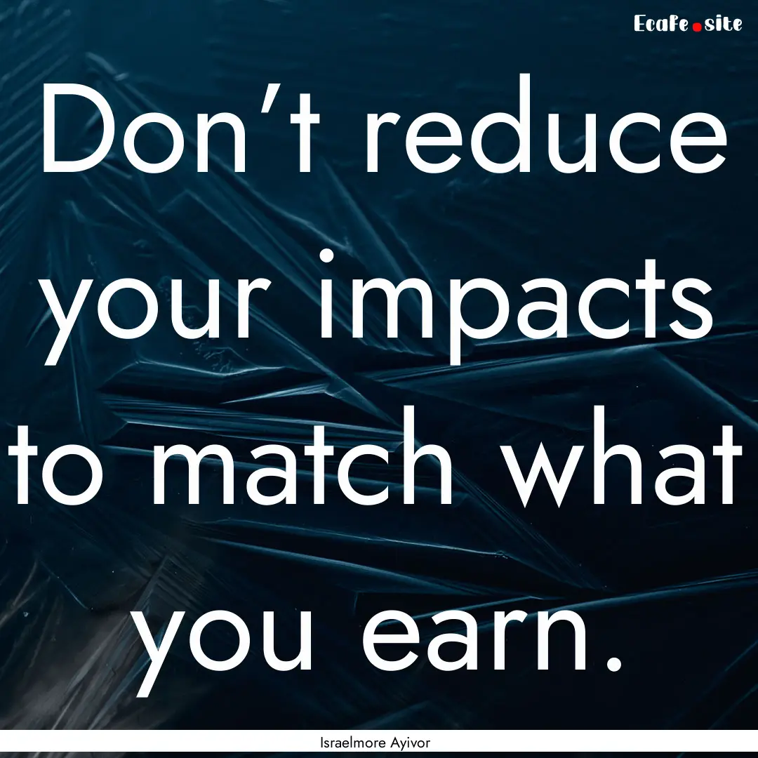 Don’t reduce your impacts to match what.... : Quote by Israelmore Ayivor