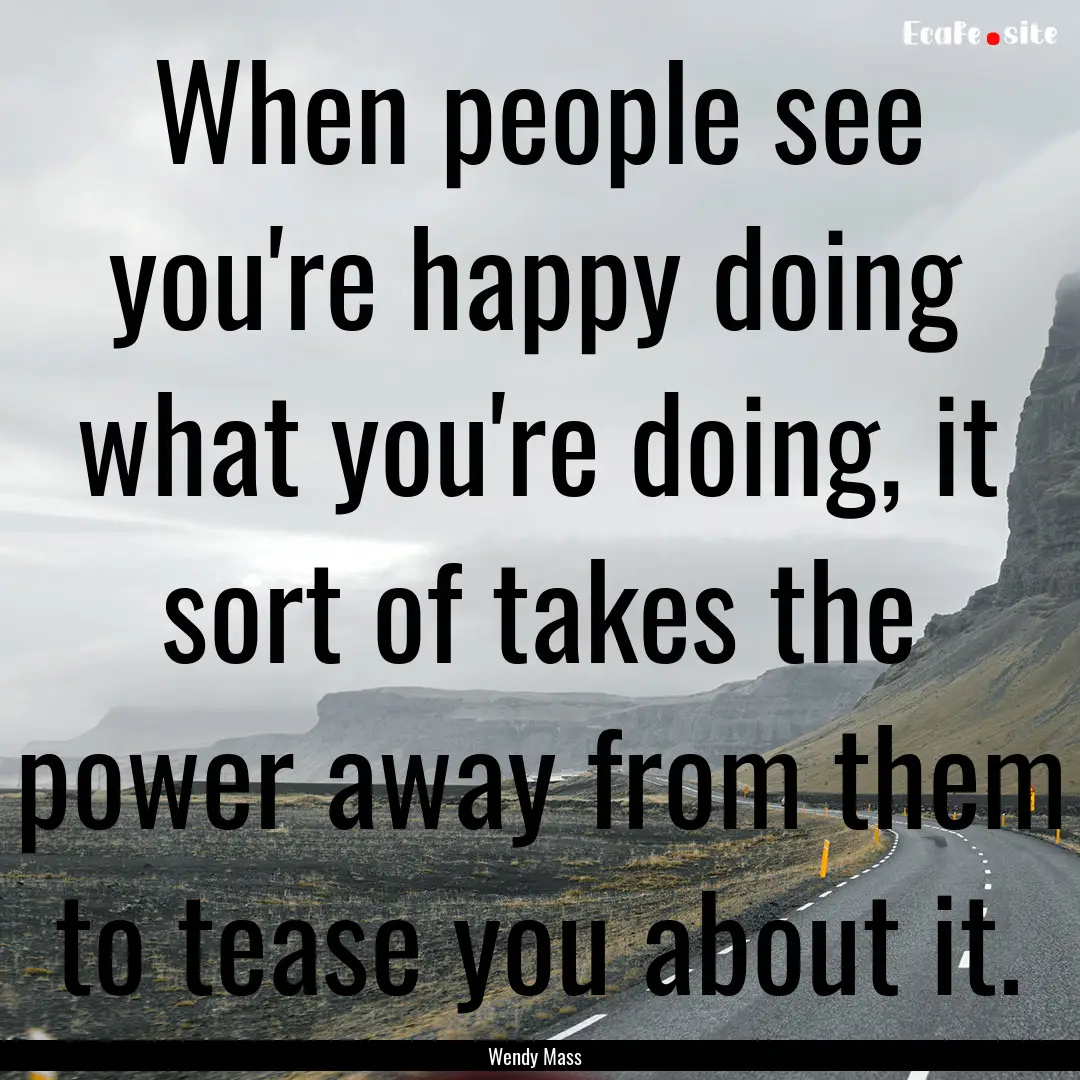 When people see you're happy doing what you're.... : Quote by Wendy Mass