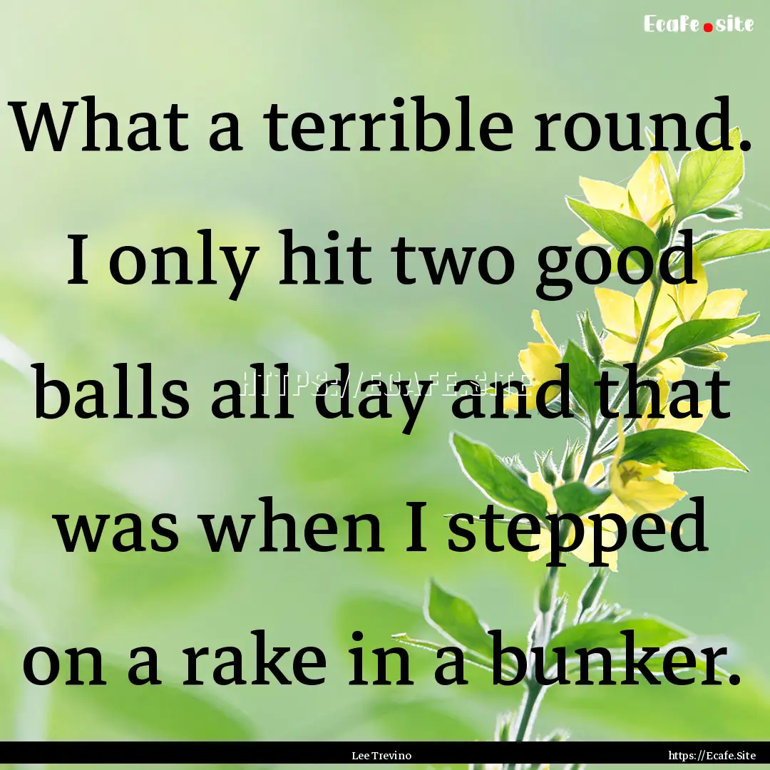 What a terrible round. I only hit two good.... : Quote by Lee Trevino