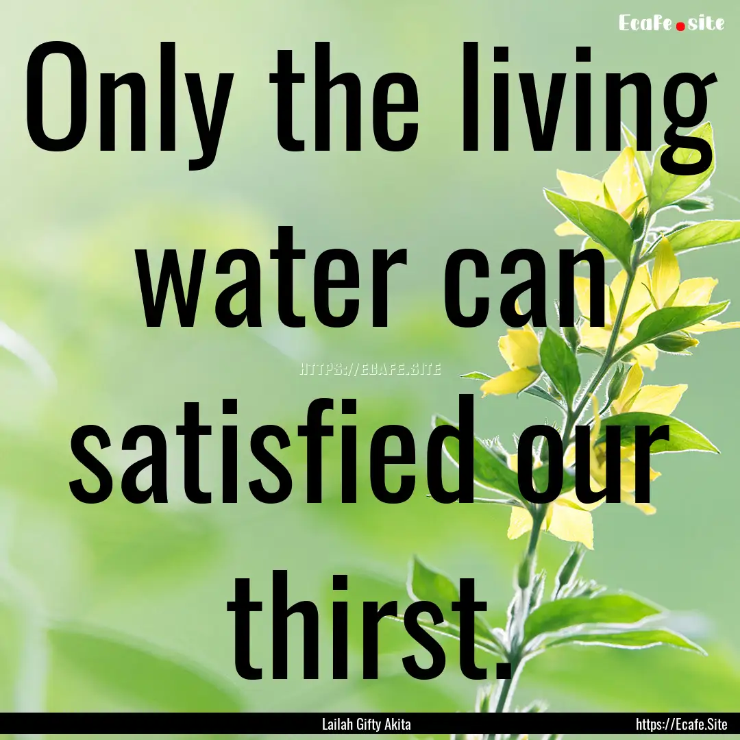 Only the living water can satisfied our thirst..... : Quote by Lailah Gifty Akita