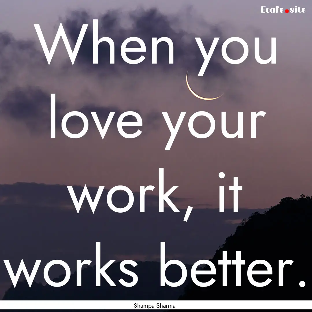 When you love your work, it works better..... : Quote by Shampa Sharma